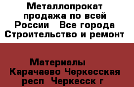 Металлопрокат продажа по всей России - Все города Строительство и ремонт » Материалы   . Карачаево-Черкесская респ.,Черкесск г.